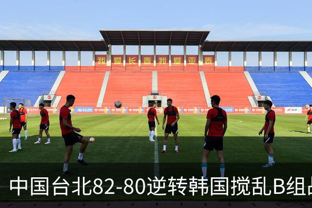 中国台北82-80逆转韩国搅乱B组战局！中国男篮面临末轮生死战