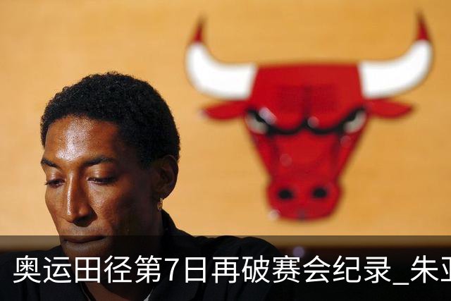奥运田径第7日再破赛会纪录 朱亚明进三级跳决赛