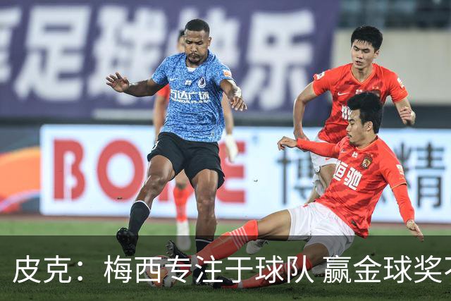 皮克：梅西专注于球队 赢金球奖不是他优先考虑