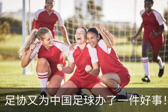 足协又为中国足球办了一件好事！事关中国球员未来留洋，值得期待