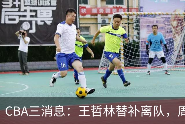 CBA三消息：王哲林替补离队，周鹏左右为难，广东给徐杰找接班人